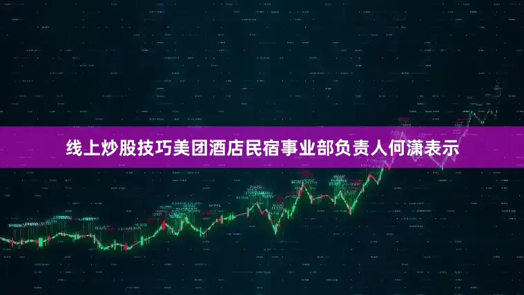 线上炒股技巧美团酒店民宿事业部负责人何潇表示
