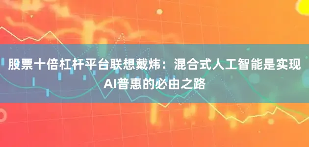 股票十倍杠杆平台联想戴炜：混合式人工智能是实现AI普惠的必由之路