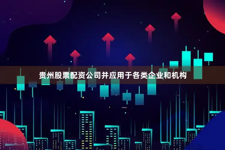 贵州股票配资公司并应用于各类企业和机构
