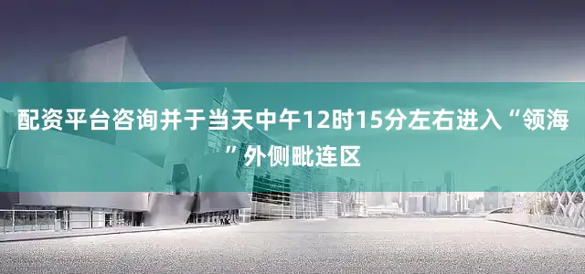 配资平台咨询并于当天中午12时15分左右进入“领海”外侧毗连区