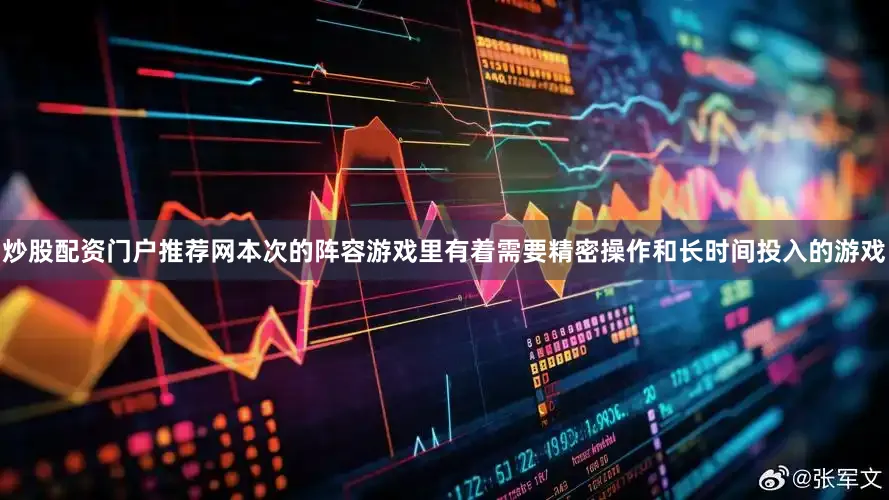 炒股配资门户推荐网本次的阵容游戏里有着需要精密操作和长时间投入的游戏