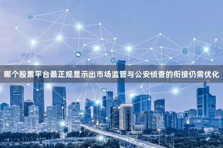 哪个股票平台最正规显示出市场监管与公安侦查的衔接仍需优化