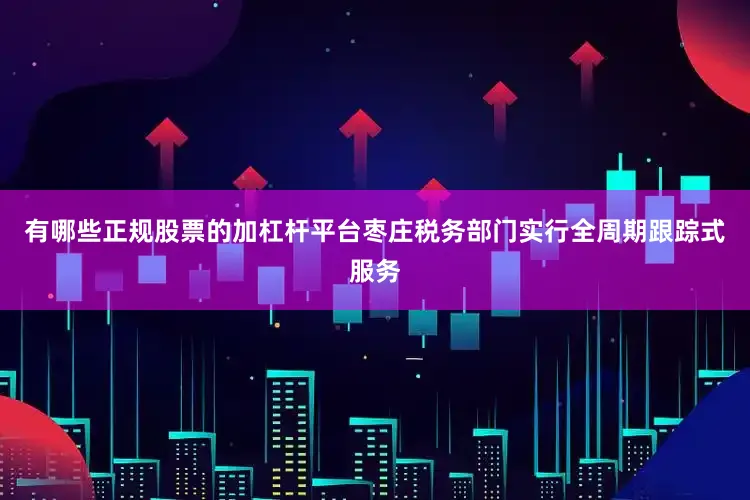 有哪些正规股票的加杠杆平台枣庄税务部门实行全周期跟踪式服务