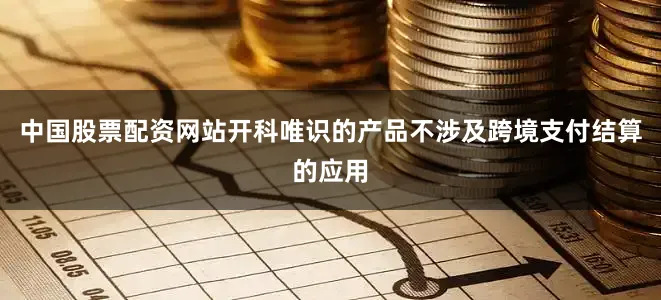中国股票配资网站开科唯识的产品不涉及跨境支付结算的应用