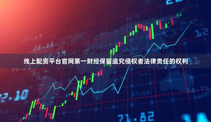 线上配资平台官网第一财经保留追究侵权者法律责任的权利