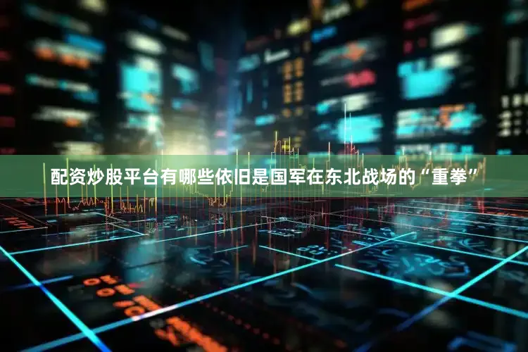 配资炒股平台有哪些依旧是国军在东北战场的“重拳”