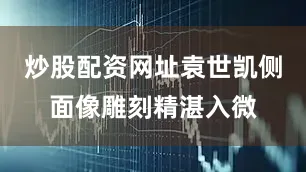 炒股配资网址袁世凯侧面像雕刻精湛入微
