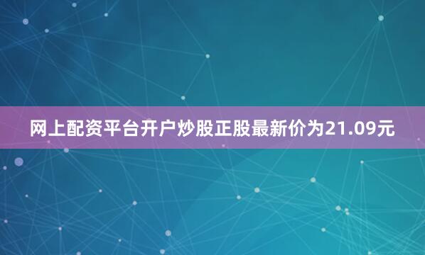 网上配资平台开户炒股正股最新价为21.09元