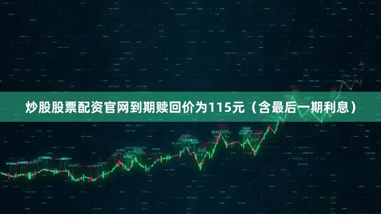 炒股股票配资官网到期赎回价为115元（含最后一期利息）