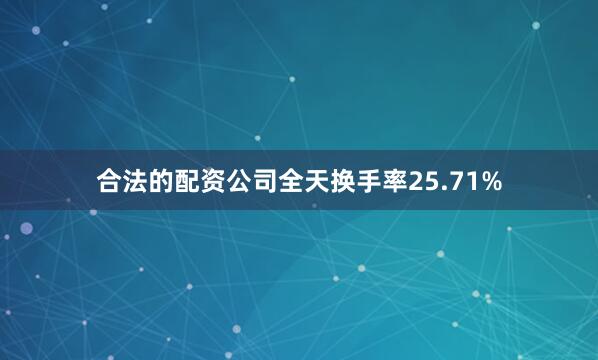 合法的配资公司全天换手率25.71%