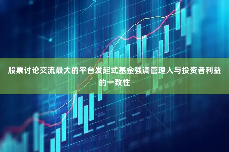 股票讨论交流最大的平台发起式基金强调管理人与投资者利益的一致性