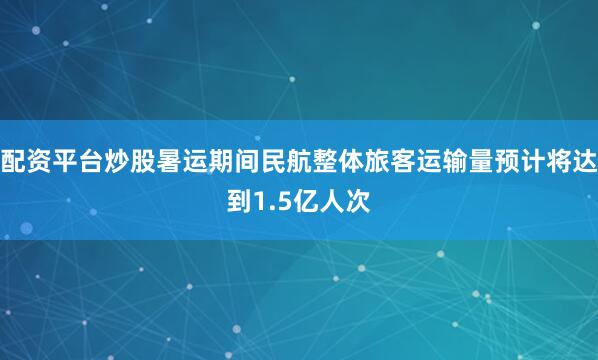 配资平台炒股暑运期间民航整体旅客运输量预计将达到1.5亿人次