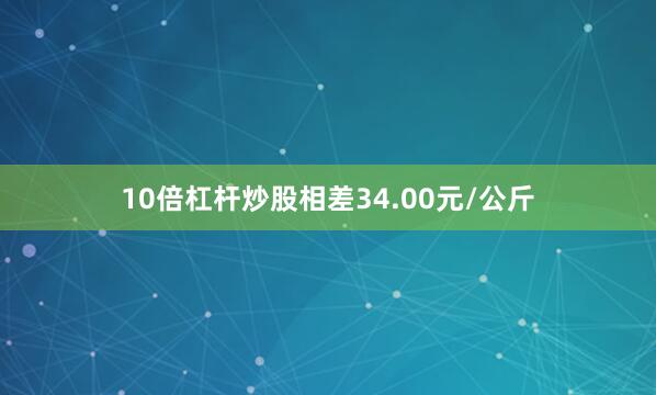 10倍杠杆炒股相差34.00元/公斤