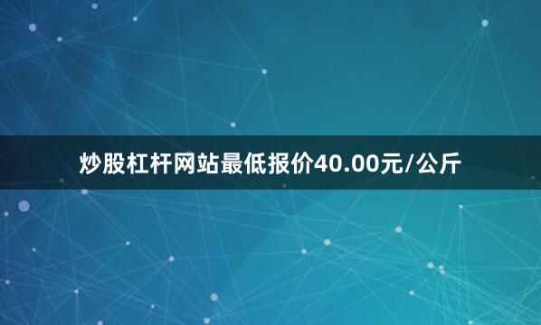炒股杠杆网站最低报价40.00元/公斤