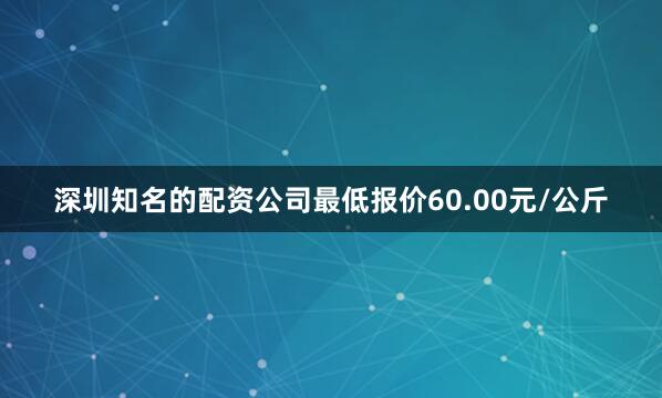 深圳知名的配资公司最低报价60.00元/公斤
