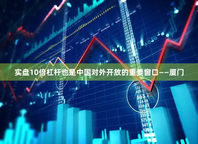实盘10倍杠杆也是中国对外开放的重要窗口——厦门