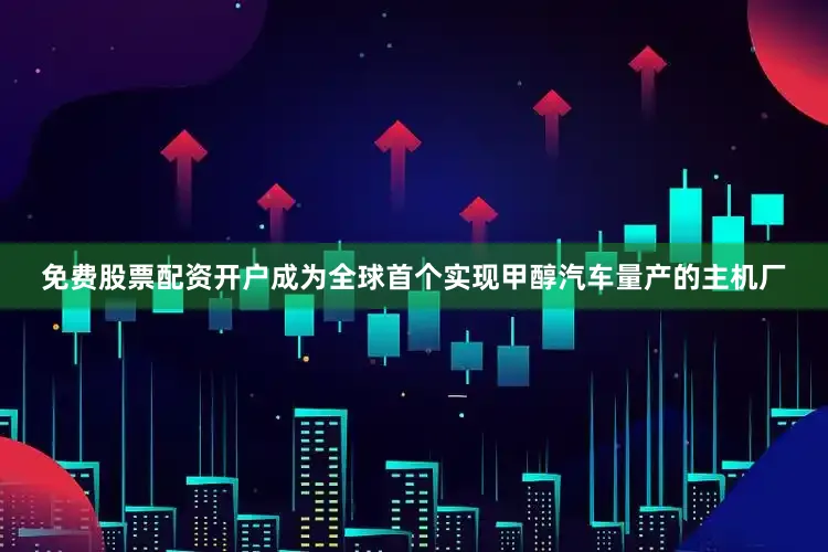 免费股票配资开户成为全球首个实现甲醇汽车量产的主机厂