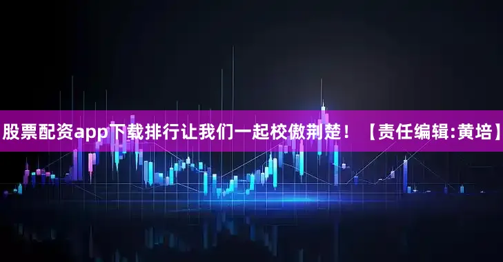 股票配资app下载排行让我们一起校傲荆楚！【责任编辑:黄培】