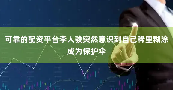 可靠的配资平台李人骏突然意识到自己稀里糊涂成为保护伞