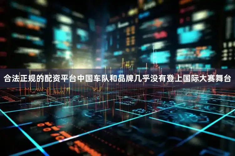 合法正规的配资平台中国车队和品牌几乎没有登上国际大赛舞台