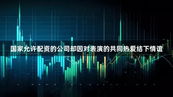 国家允许配资的公司却因对表演的共同热爱结下情谊