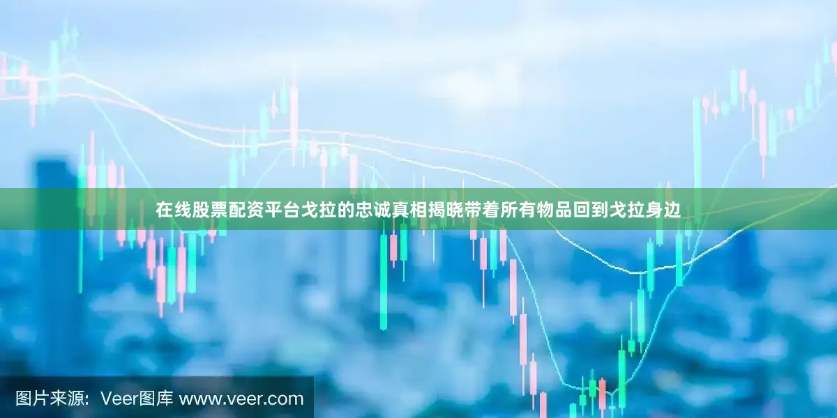 在线股票配资平台戈拉的忠诚真相揭晓带着所有物品回到戈拉身边