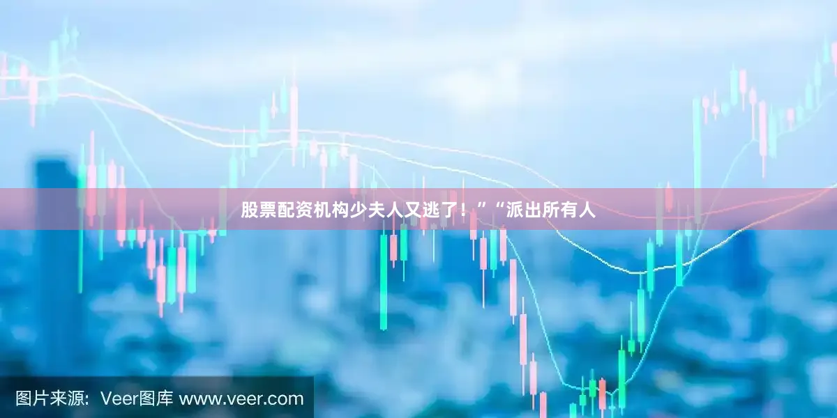 股票配资机构少夫人又逃了！”“派出所有人