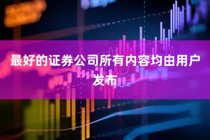最好的证券公司所有内容均由用户发布