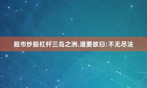 股市炒股杠杆三岛之洲.道要故曰:不无尽法