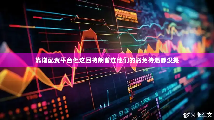 靠谱配资平台但这回特朗普连他们的豁免待遇都没提