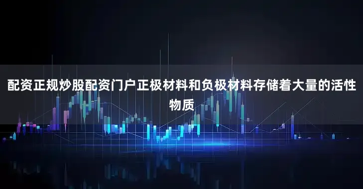 配资正规炒股配资门户正极材料和负极材料存储着大量的活性物质