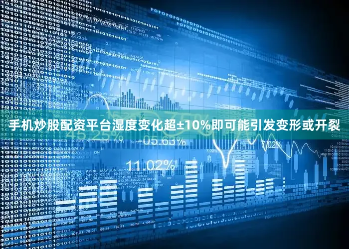 手机炒股配资平台湿度变化超±10%即可能引发变形或开裂