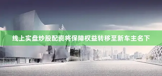 线上实盘炒股配资将保障权益转移至新车主名下