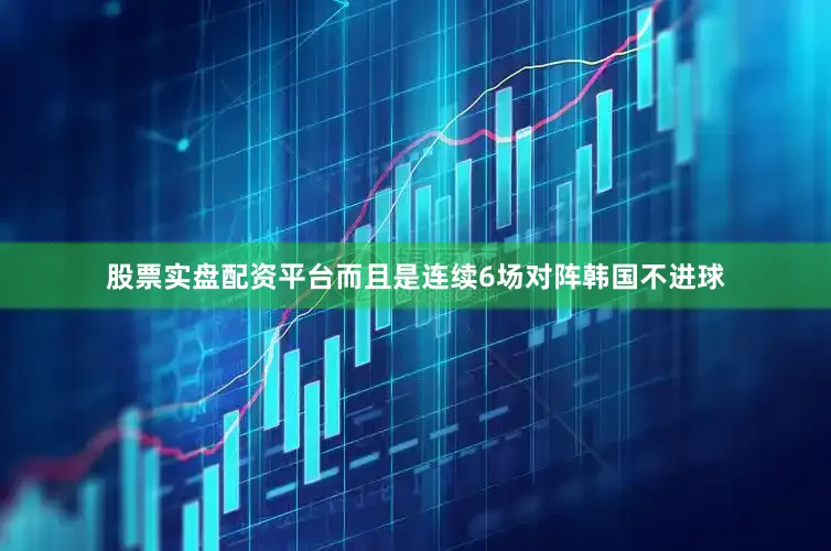 股票实盘配资平台而且是连续6场对阵韩国不进球