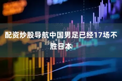 配资炒股导航中国男足已经17场不胜日本