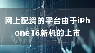 网上配资的平台由于iPhone16新机的上市