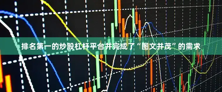 排名第一的炒股杠杆平台并完成了“图文并茂”的需求
