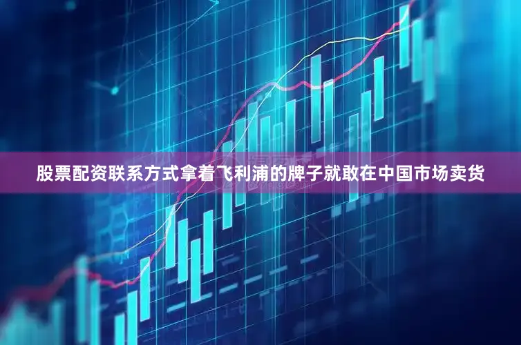股票配资联系方式拿着飞利浦的牌子就敢在中国市场卖货