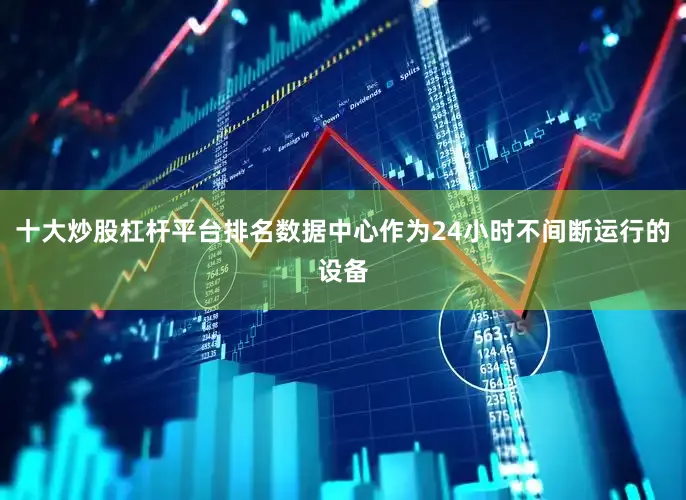 十大炒股杠杆平台排名数据中心作为24小时不间断运行的设备