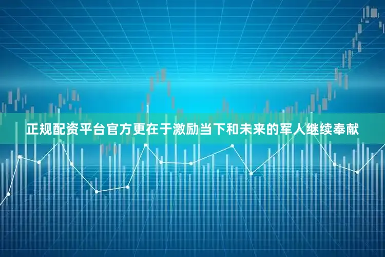 正规配资平台官方更在于激励当下和未来的军人继续奉献