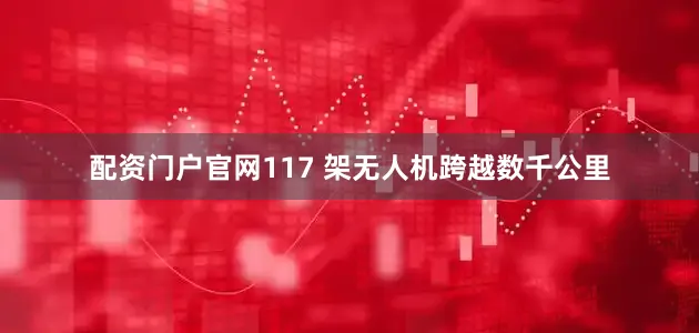 配资门户官网117 架无人机跨越数千公里