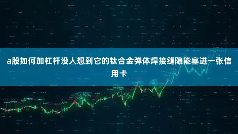 a股如何加杠杆没人想到它的钛合金弹体焊接缝隙能塞进一张信用卡
