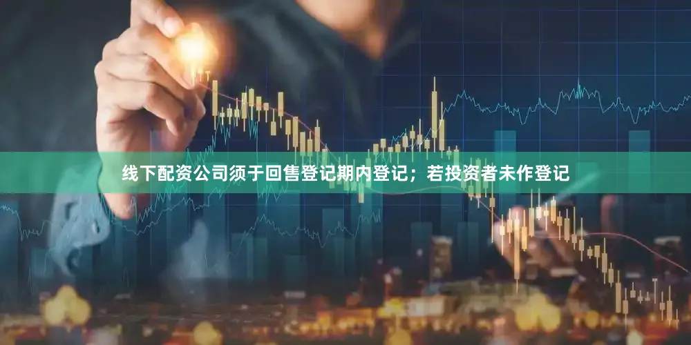 线下配资公司须于回售登记期内登记；若投资者未作登记