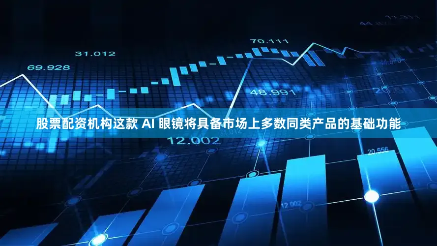 股票配资机构这款 AI 眼镜将具备市场上多数同类产品的基础功能