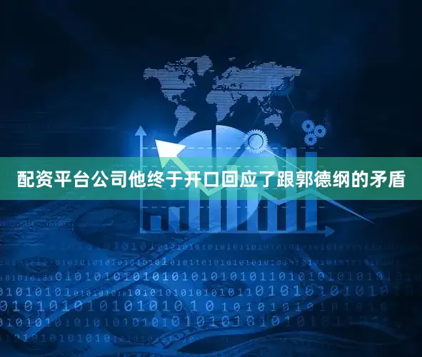 配资平台公司他终于开口回应了跟郭德纲的矛盾