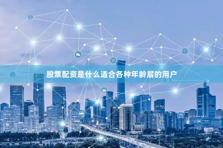 股票配资是什么适合各种年龄层的用户
