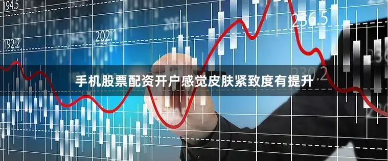 手机股票配资开户感觉皮肤紧致度有提升
