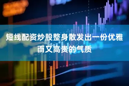 短线配资炒股整身散发出一份优雅而又高贵的气质