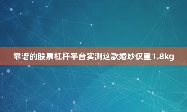 靠谱的股票杠杆平台实测这款婚纱仅重1.8kg