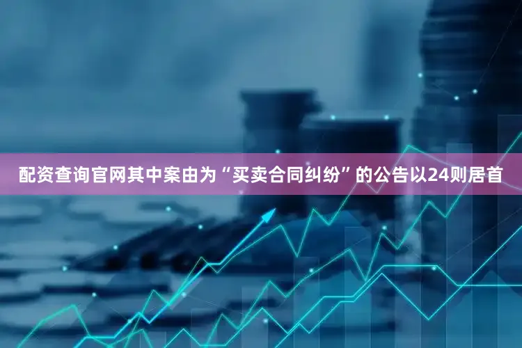 配资查询官网其中案由为“买卖合同纠纷”的公告以24则居首